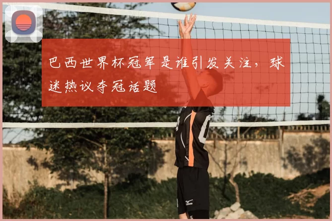 巴西世界杯冠军是谁引发关注，球迷热议夺冠话题