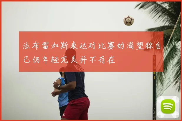 法布雷加斯表达对比赛的渴望称自己仍年轻完美并不存在
