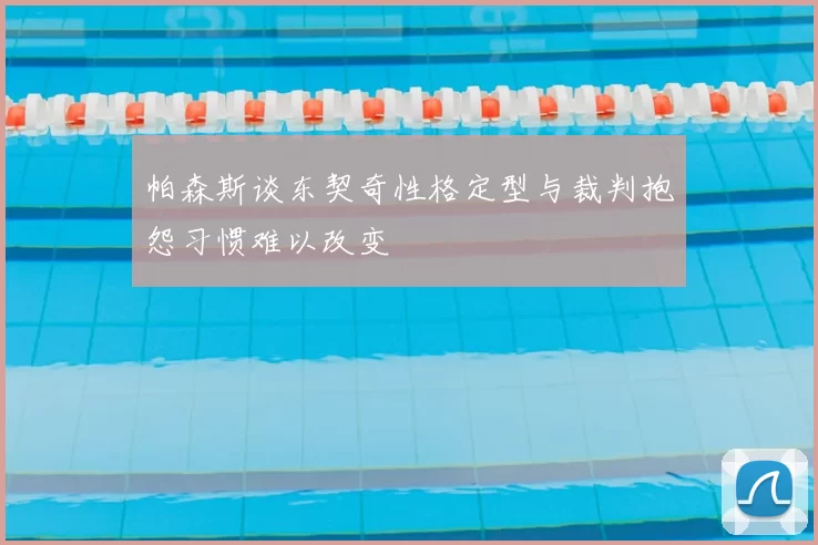 帕森斯谈东契奇性格定型与裁判抱怨习惯难以改变