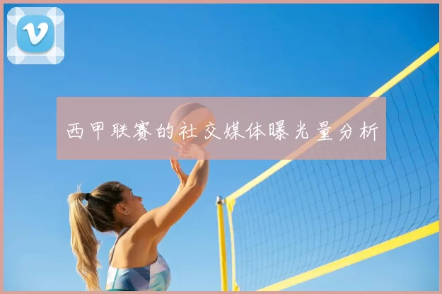 西甲联赛的社交媒体曝光量分析