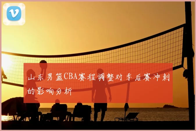 山东男篮CBA赛程调整对季后赛冲刺的影响分析