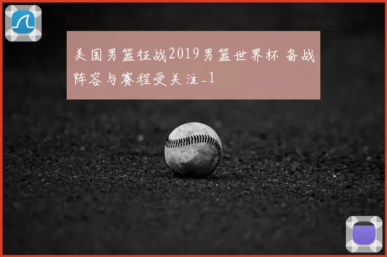 美国男篮征战2019男篮世界杯 备战阵容与赛程受关注_1