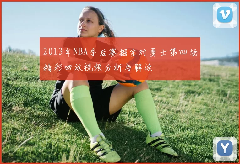 2013年NBA季后赛掘金对勇士第四场精彩回放视频分析与解读