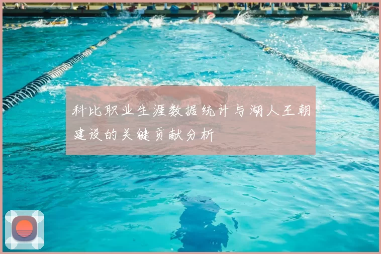 科比职业生涯数据统计与湖人王朝建设的关键贡献分析