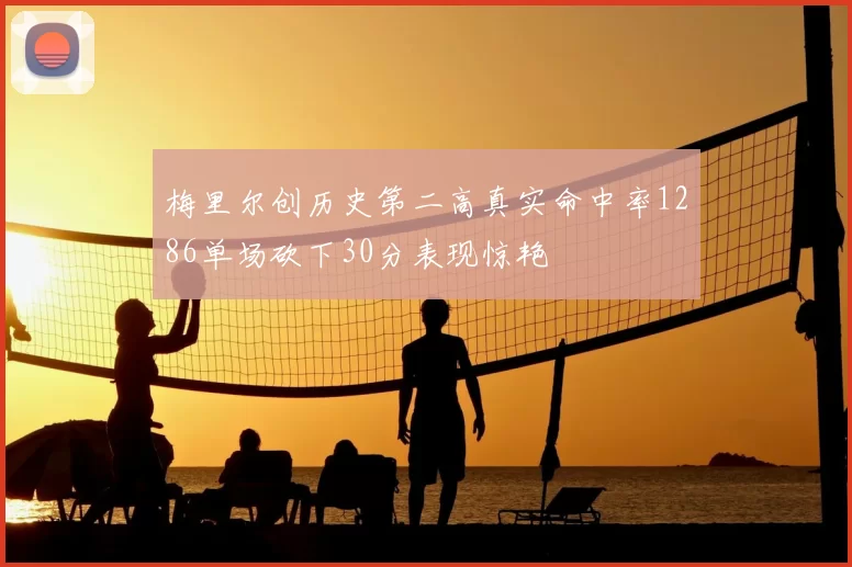 梅里尔创历史第二高真实命中率1286单场砍下30分表现惊艳