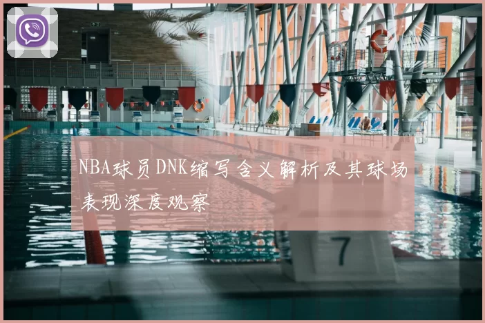 NBA球员DNK缩写含义解析及其球场表现深度观察