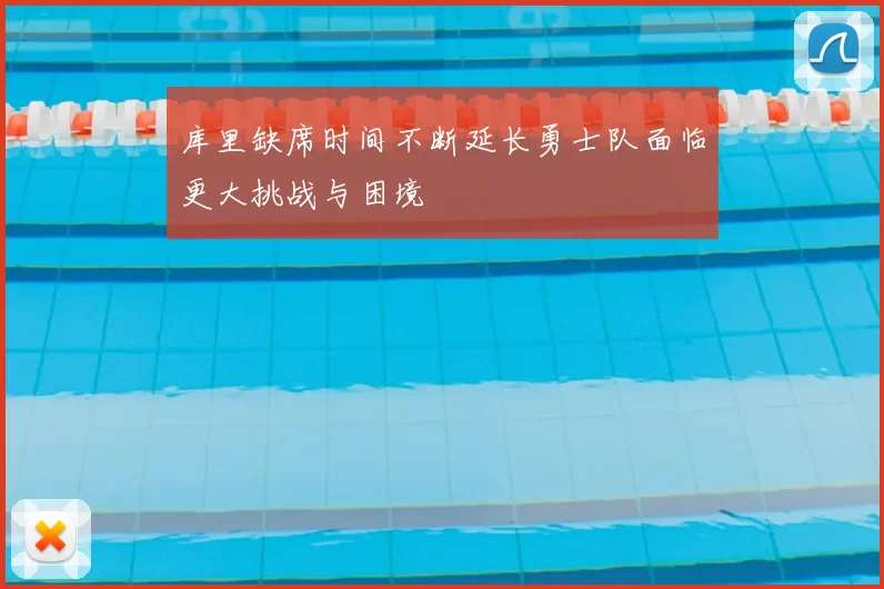 库里缺席时间不断延长勇士队面临更大挑战与困境