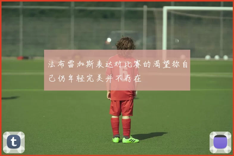 法布雷加斯表达对比赛的渴望称自己仍年轻完美并不存在