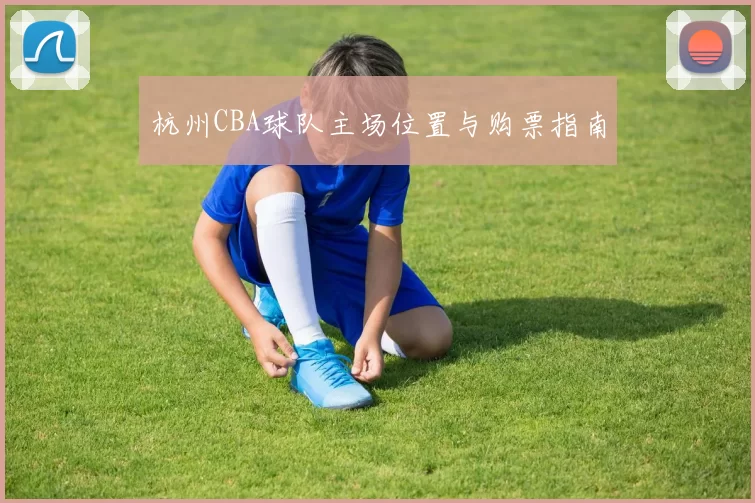 杭州CBA球队主场位置与购票指南