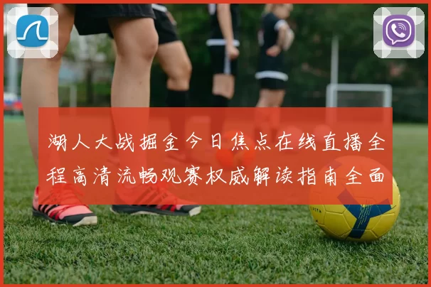 湖人大战掘金今日焦点在线直播全程高清流畅观赛权威解读指南全面