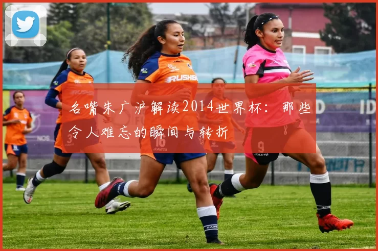 名嘴朱广沪解读2014世界杯：那些令人难忘的瞬间与转折