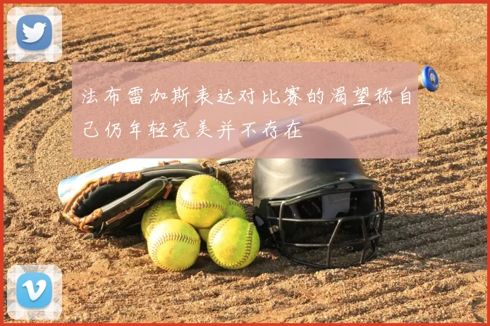 法布雷加斯表达对比赛的渴望称自己仍年轻完美并不存在