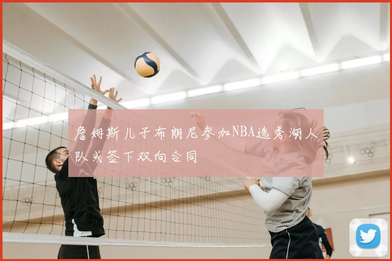 詹姆斯儿子布朗尼参加NBA选秀湖人队或签下双向合同