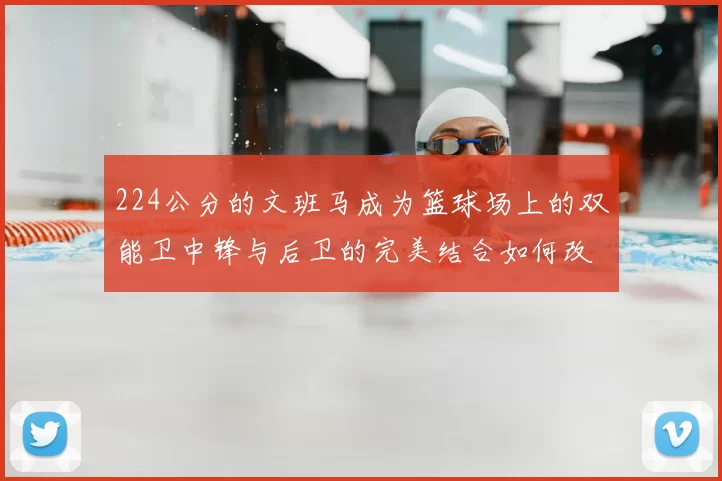224公分的文班马成为篮球场上的双能卫中锋与后卫的完美结合如何改变比赛格局