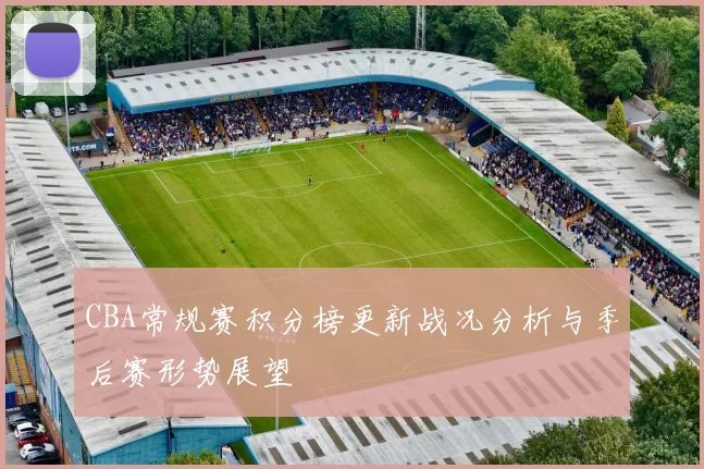 CBA常规赛积分榜更新战况分析与季后赛形势展望