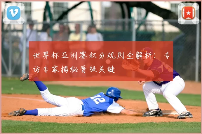 世界杯亚洲赛积分规则全解析:专访专家揭秘晋级关键