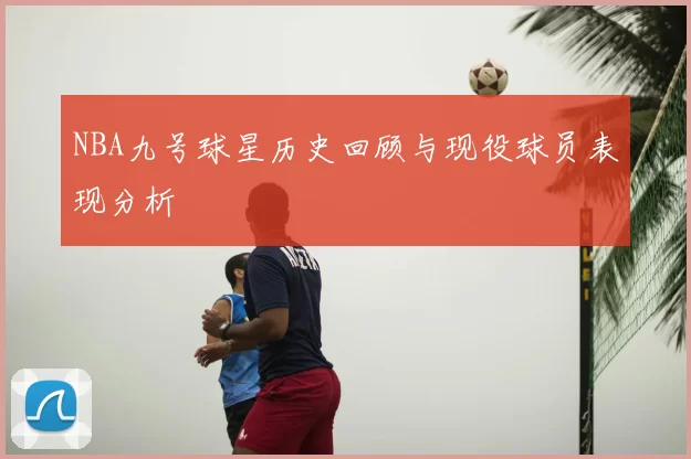 NBA九号球星历史回顾与现役球员表现分析