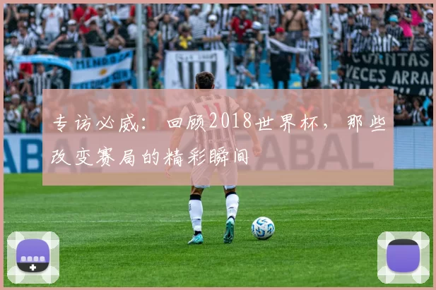 专访必威：回顾2018世界杯，那些改变赛局的精彩瞬间