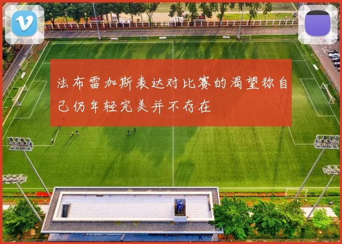 法布雷加斯表达对比赛的渴望称自己仍年轻完美并不存在