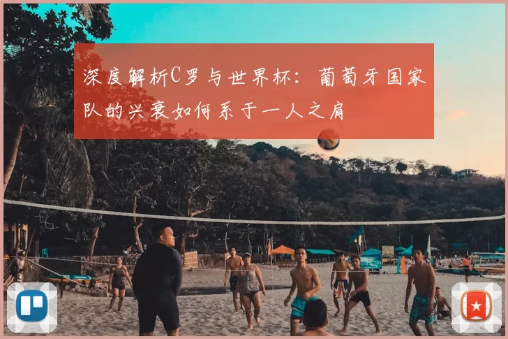 深度解析C罗与世界杯:葡萄牙国家队的兴衰如何系于一人之肩