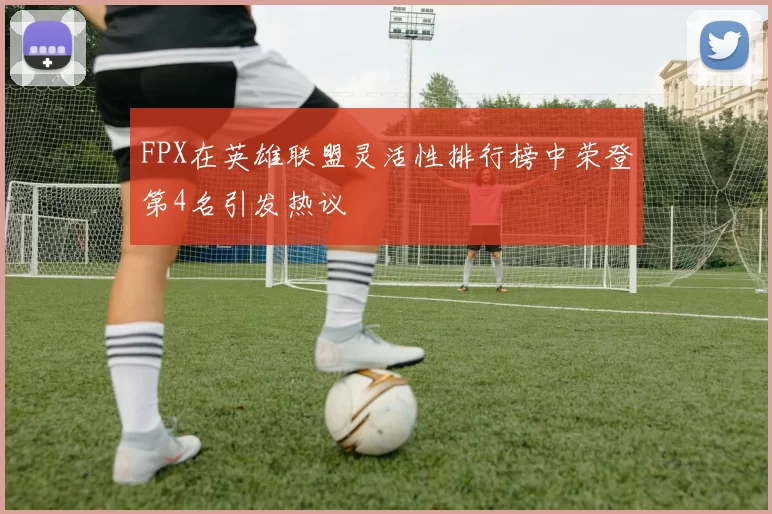FPX在英雄联盟灵活性排行榜中荣登第4名引发热议