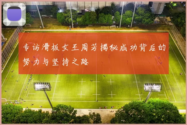 专访滑板女王周芳揭秘成功背后的努力与坚持之路