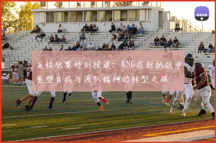 高校联赛特别报道：RNG在新挑战中重塑自我与团队精神的转型之旅