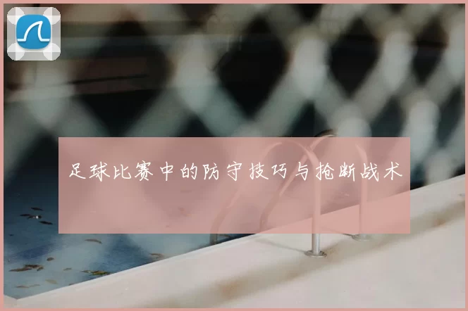 足球比赛中的防守技巧与抢断战术