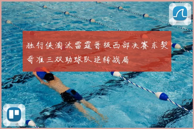 独行侠淘汰雷霆晋级西部决赛东契奇准三双助球队逆转战局