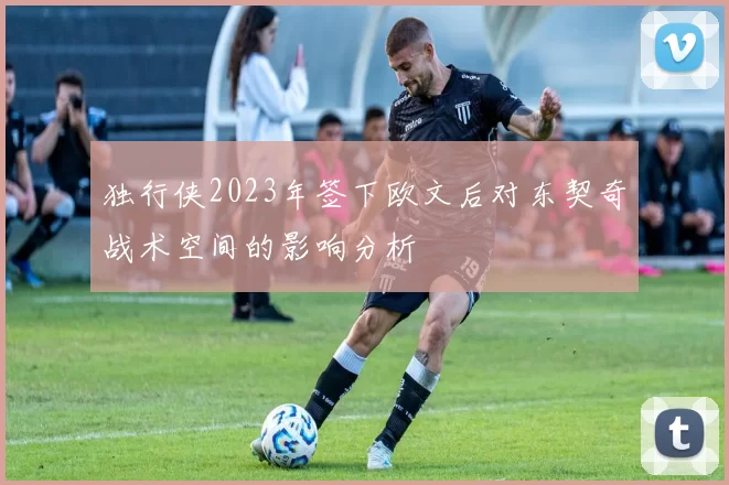 独行侠2023年签下欧文后对东契奇战术空间的影响分析
