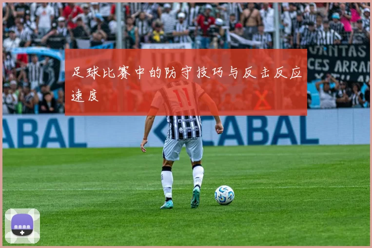 足球比赛中的防守技巧与反击反应速度