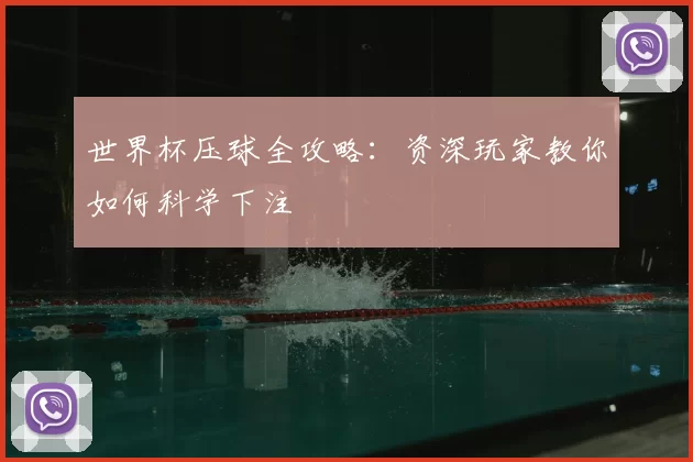 世界杯压球全攻略:资深玩家教你如何科学下注