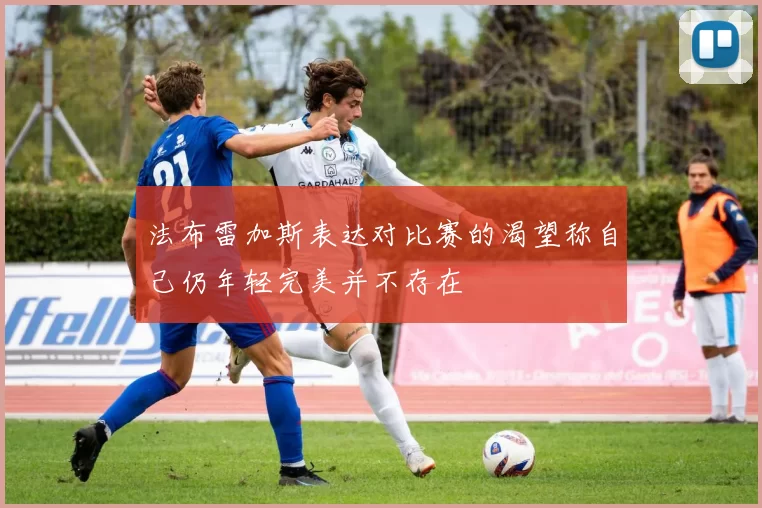 法布雷加斯表达对比赛的渴望称自己仍年轻完美并不存在