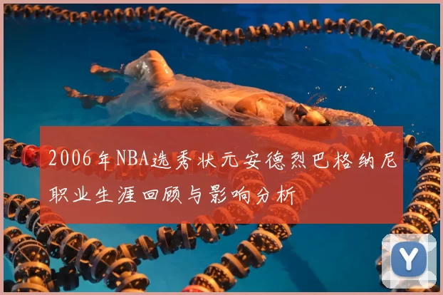 2006年NBA选秀状元安德烈巴格纳尼职业生涯回顾与影响分析