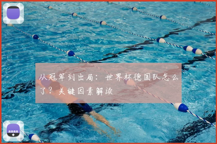 从冠军到出局:世界杯德国队怎么了?关键因素解读