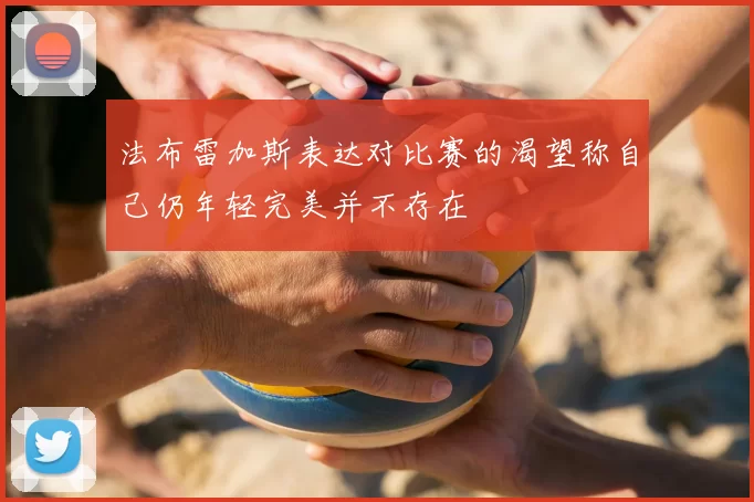 法布雷加斯表达对比赛的渴望称自己仍年轻完美并不存在