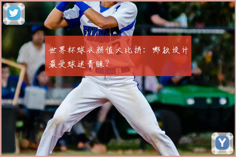 世界杯球衣颜值大比拼：哪款设计最受球迷青睐？