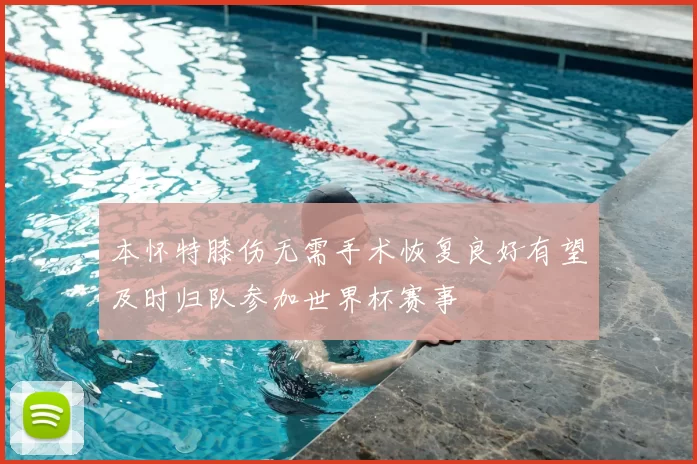 本怀特膝伤无需手术恢复良好有望及时归队参加世界杯赛事