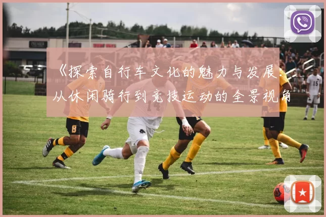 《探索自行车文化的魅力与发展:从休闲骑行到竞技运动的全景视角》