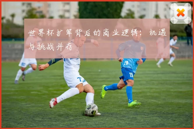 世界杯扩军背后的商业逻辑:机遇与挑战并存