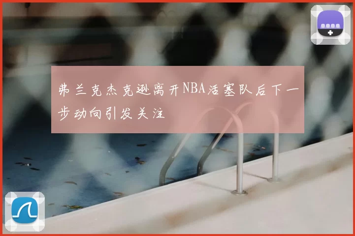 弗兰克杰克逊离开NBA活塞队后下一步动向引发关注