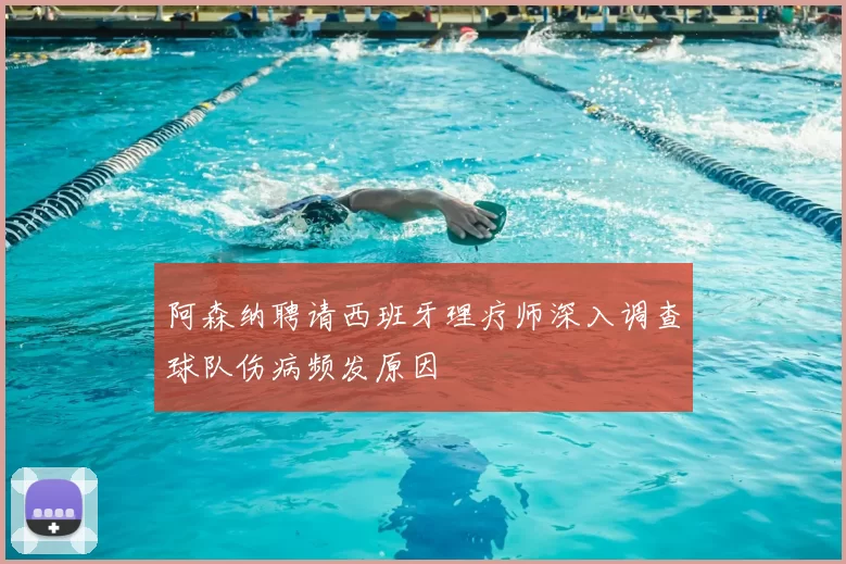 阿森纳聘请西班牙理疗师深入调查球队伤病频发原因