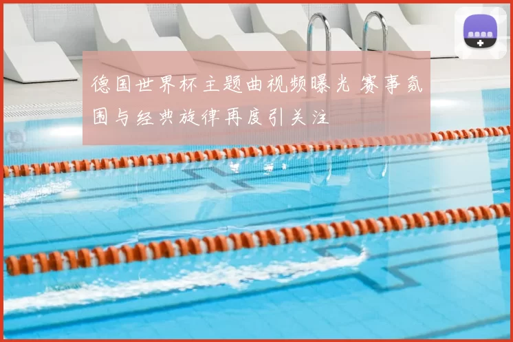 德国世界杯主题曲视频曝光 赛事氛围与经典旋律再度引关注