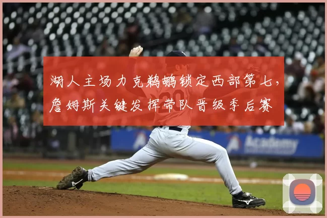 湖人主场力克鹈鹕锁定西部第七，詹姆斯关键发挥带队晋级季后赛