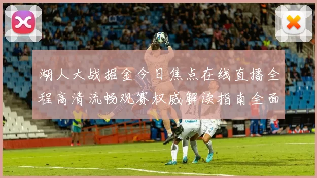 湖人大战掘金今日焦点在线直播全程高清流畅观赛权威解读指南全面