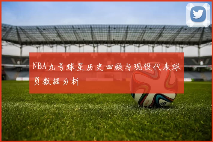 NBA九号球星历史回顾与现役代表球员数据分析