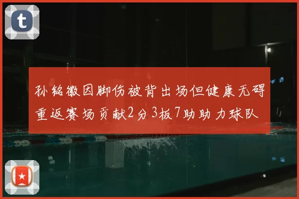 孙铭徽因脚伤被背出场但健康无碍重返赛场贡献2分3板7助助力球队