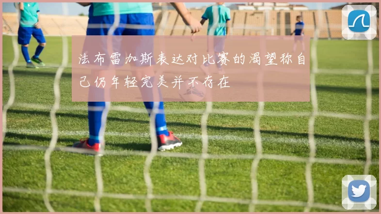 法布雷加斯表达对比赛的渴望称自己仍年轻完美并不存在