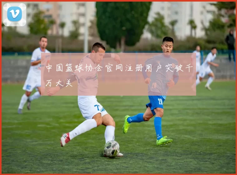 中国篮球协会官网注册用户突破千万大关