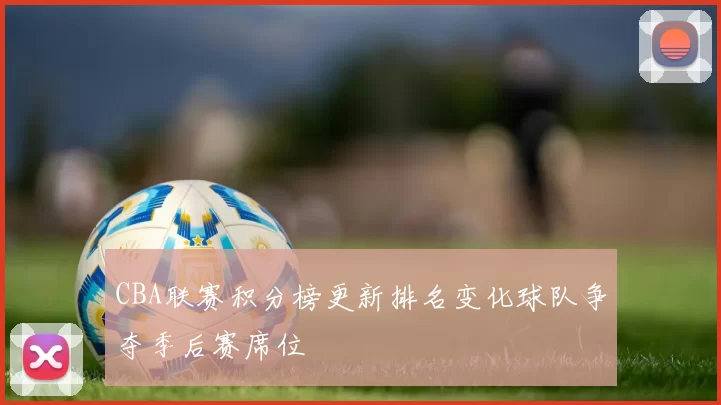 CBA联赛积分榜更新排名变化球队争夺季后赛席位